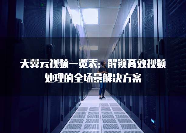 天翼云视频一览表:解锁高效视频处理的全场景解决方案