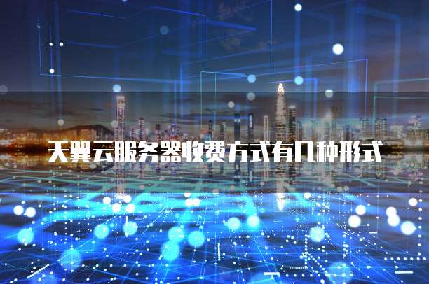 天翼云服务器收费方式有几种形式
