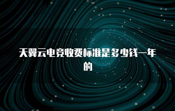 天翼云电竞收费标准是多少钱一年的