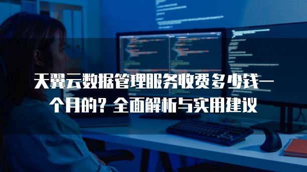 天翼云数据管理服务收费多少钱一个月的?全面解析与实用建议