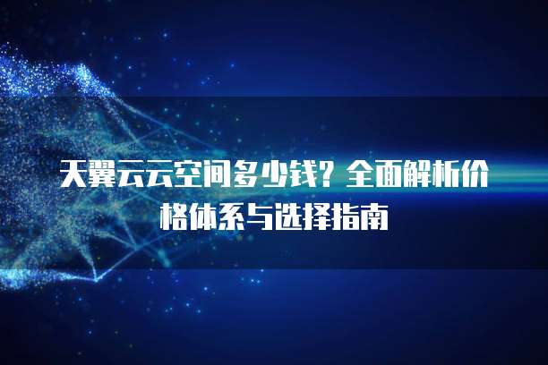 天翼云云空间多少钱？全面解析价格体系与选择指南
