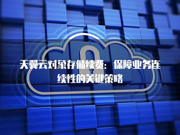 天翼云对象存储续费:保障业务连续性的关键策略