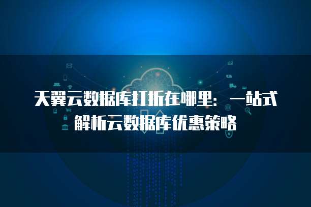 天翼云数据库打折在哪里:一站式解析云数据库优惠策略