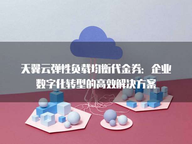 天翼云弹性负载均衡代金券:企业数字化转型的高效解决方案