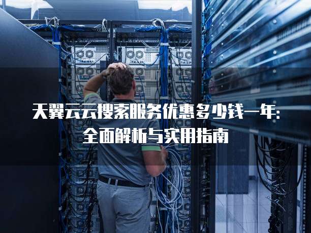 天翼云云搜索服务优惠多少钱一年:全面解析与实用指南