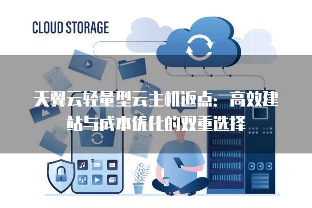 天翼云轻量型云主机返点:高效建站与成本优化的双重选择