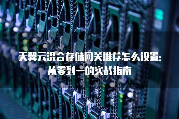 天翼云混合存储网关推荐怎么设置:从零到一的实战指南