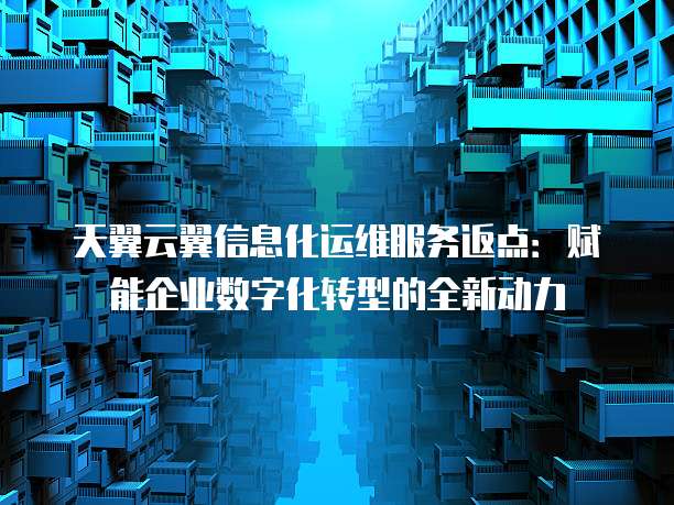 天翼云翼信息化运维服务返点：赋能企业数字化转型的全新动力