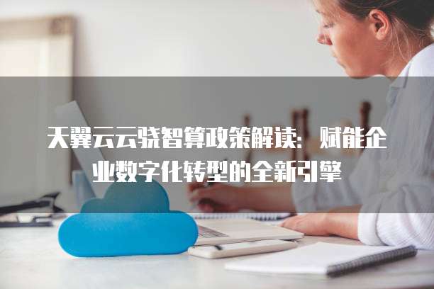 天翼云云骁智算政策解读:赋能企业数字化转型的全新引擎