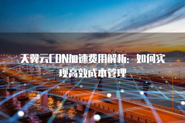 天翼云CDN加速费用解析：如何实现高效成本管理
