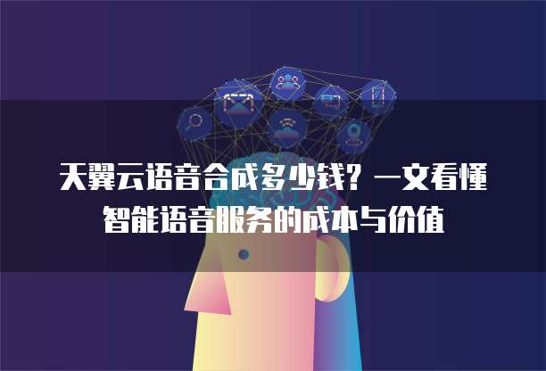 天翼云语音合成多少钱?一文看懂智能语音服务的成本与价值