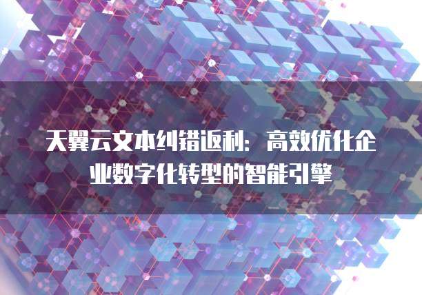 天翼云文本纠错返利:高效优化企业数字化转型的智能引擎