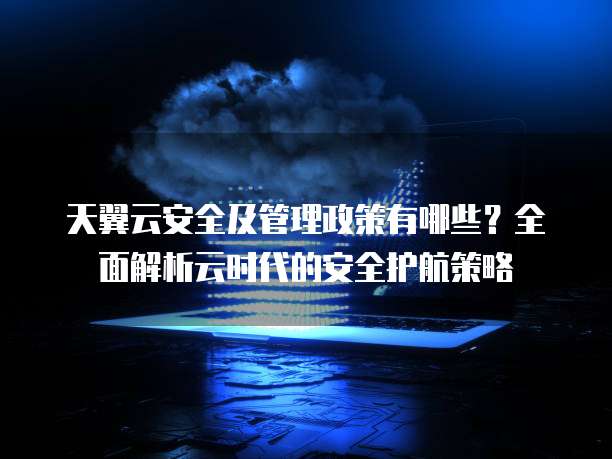 天翼云安全及管理政策有哪些?全面解析云时代的安全护航策略
