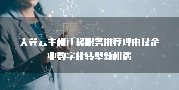 天翼云主机迁移服务推荐理由及企业数字化转型新机遇
