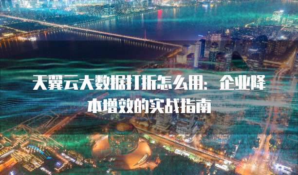 天翼云大数据打折怎么用：企业降本增效的实战指南
