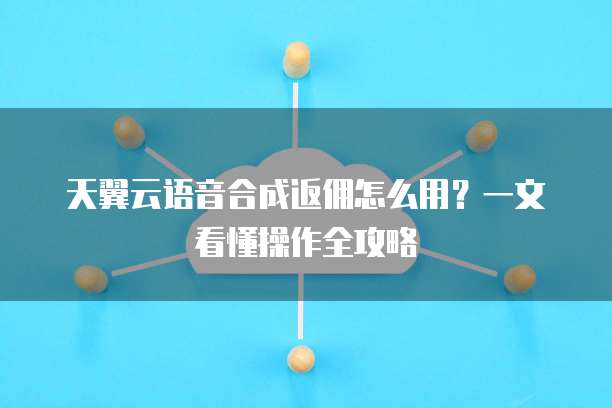 天翼云语音合成返佣怎么用?一文看懂操作全攻略