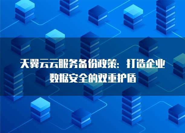 天翼云云服务备份政策：打造企业数据安全的双重护盾