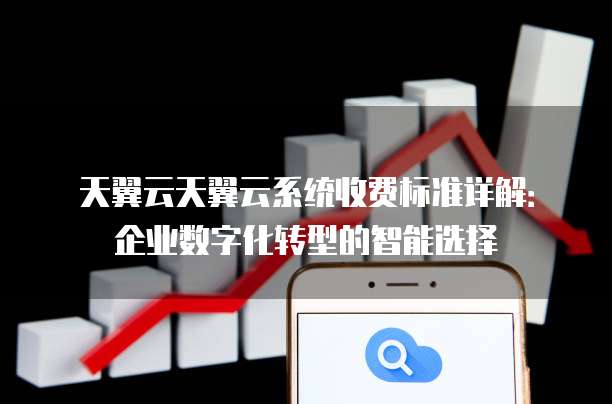 天翼云天翼云系统收费标准详解:企业数字化转型的智能选择