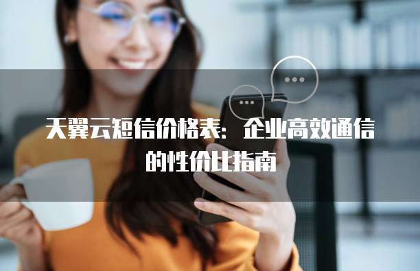 天翼云短信价格表:企业高效通信的性价比指南