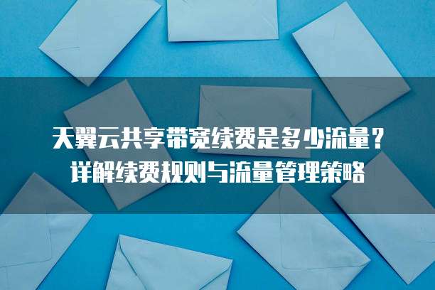天翼云共享带宽续费是多少流量?详解续费规则与流量管理策略