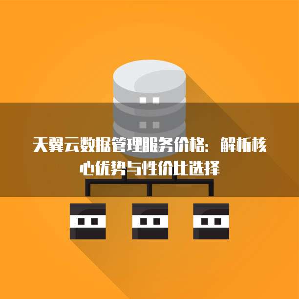 天翼云数据管理服务价格:解析核心优势与性价比选择