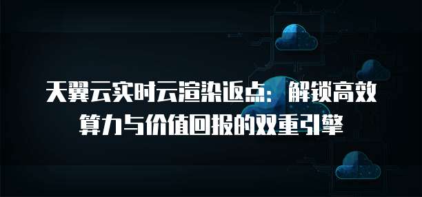 天翼云实时云渲染返点:解锁高效算力与价值回报的双重引擎