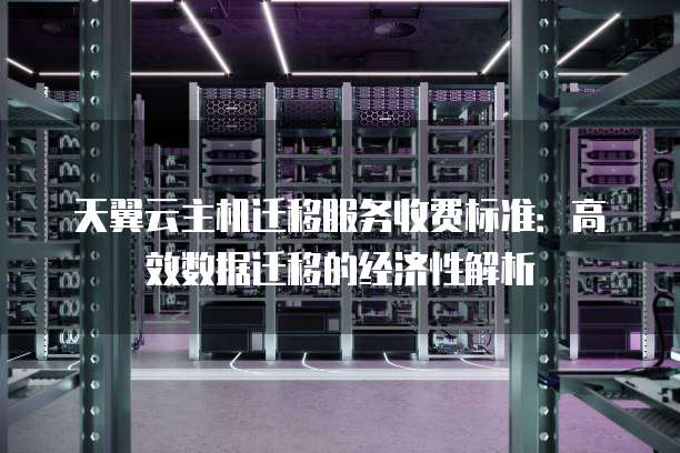天翼云主机迁移服务收费标准:高效数据迁移的经济性解析