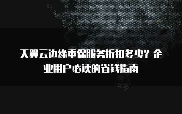 天翼云边缘重保服务折扣多少?企业用户必读的省钱指南