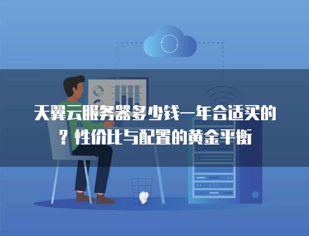 天翼云服务器多少钱一年合适买的?性价比与配置的黄金平衡