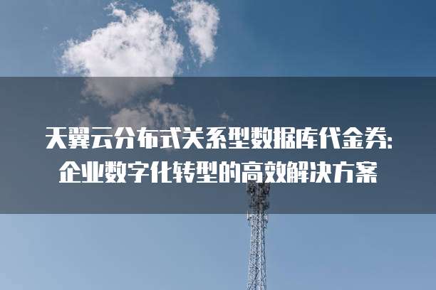 天翼云分布式关系型数据库代金券:企业数字化转型的高效解决方案