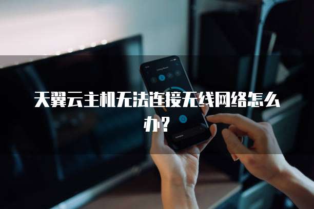 天翼云主机无法连接无线网络怎么办?