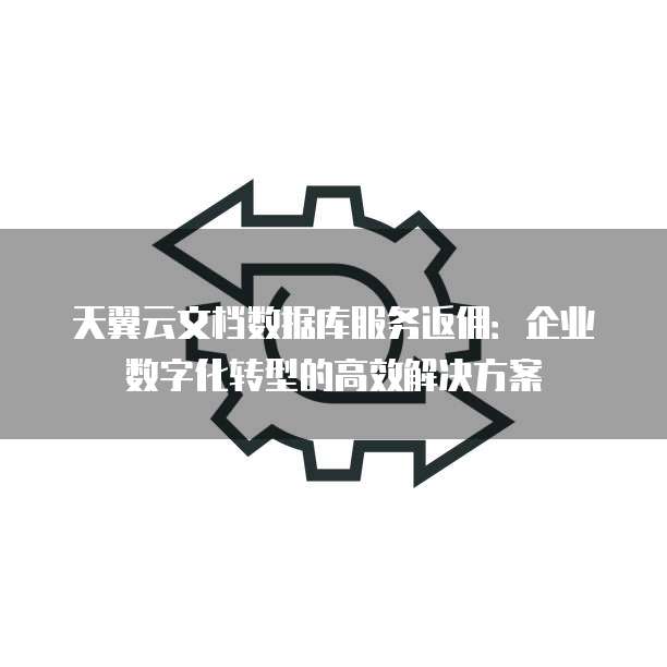 天翼云文档数据库服务返佣:企业数字化转型的高效解决方案