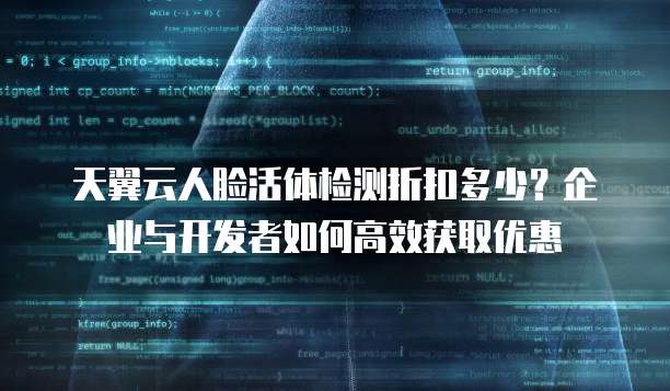 天翼云人脸活体检测折扣多少?企业与开发者如何高效获取优惠