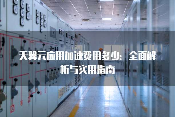 天翼云应用加速费用多少:全面解析与实用指南