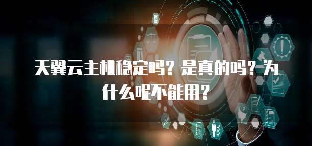 天翼云主机稳定吗?是真的吗?为什么呢不能用?