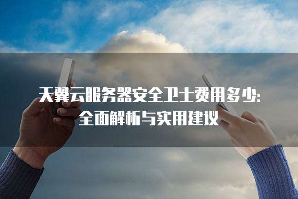 天翼云服务器安全卫士费用多少:全面解析与实用建议