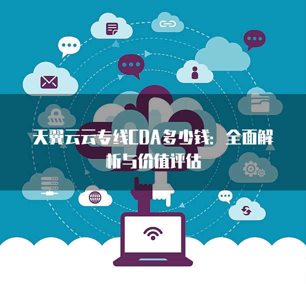 天翼云云专线CDA多少钱:全面解析与价值评估