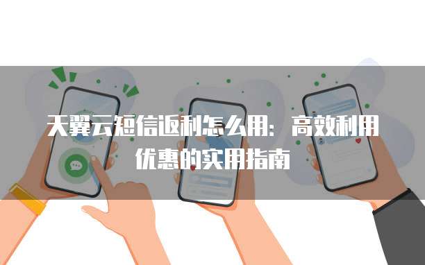天翼云短信返利怎么用:高效利用优惠的实用指南
