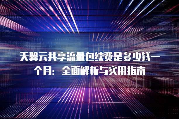 天翼云共享流量包续费是多少钱一个月:全面解析与实用指南