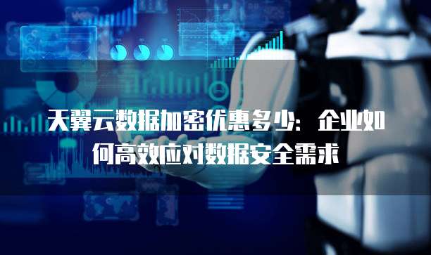 天翼云数据加密优惠多少：企业如何高效应对数据安全需求