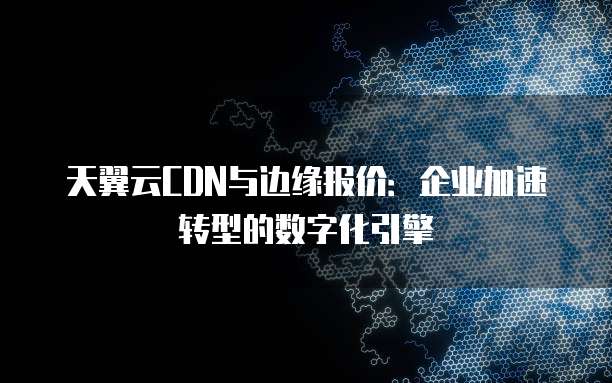 天翼云CDN与边缘报价:企业加速转型的数字化引擎