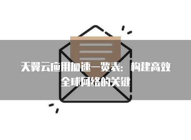 天翼云应用加速一览表:构建高效全球网络的关键