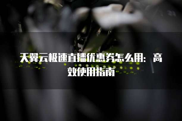 天翼云极速直播优惠券怎么用:高效使用指南