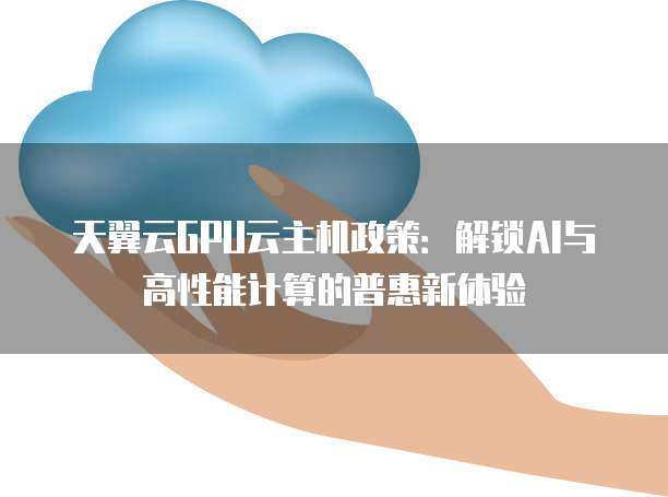 天翼云GPU云主机政策:解锁AI与高性能计算的普惠新体验