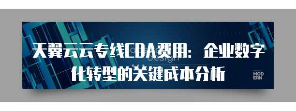 天翼云云专线CDA费用：企业数字化转型的关键成本分析