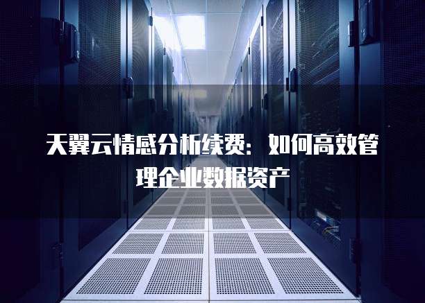 天翼云情感分析续费:如何高效管理企业数据资产