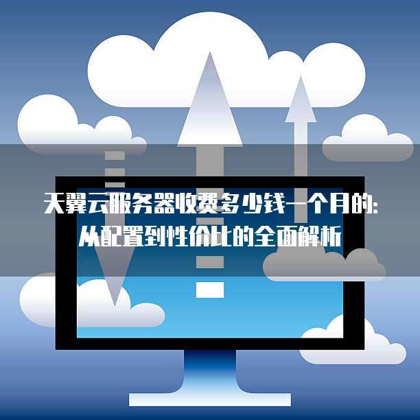 天翼云服务器收费多少钱一个月的:从配置到性价比的全面解析