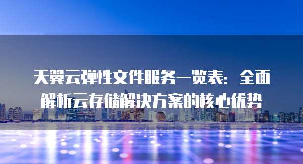 天翼云弹性文件服务一览表:全面解析云存储解决方案的核心优势