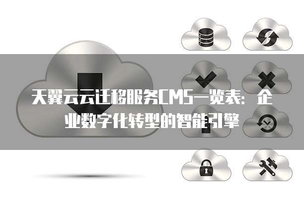 天翼云云迁移服务CMS一览表:企业数字化转型的智能引擎