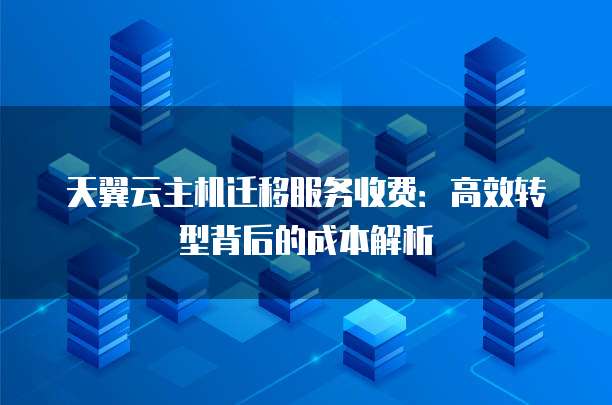 天翼云主机迁移服务收费:高效转型背后的成本解析